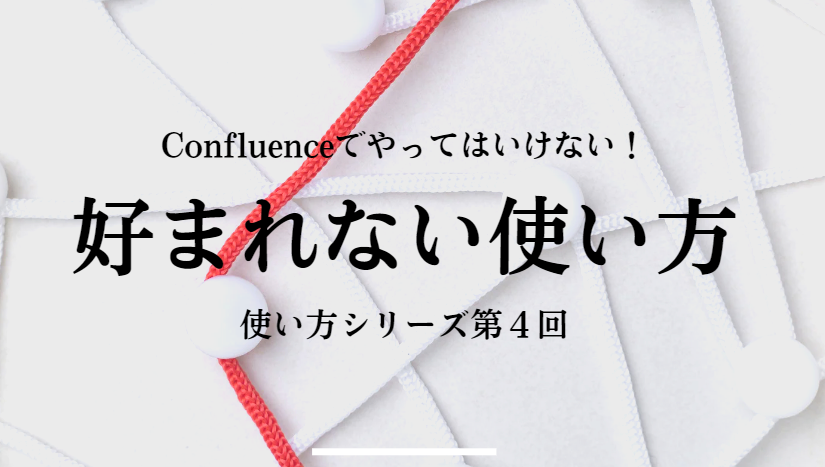 使い方シリーズ 第4回 Confluenceで好まれない使い方